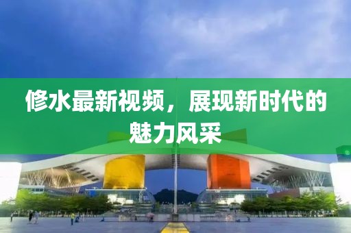 修水最新視頻，展現(xiàn)新時代的魅力風采