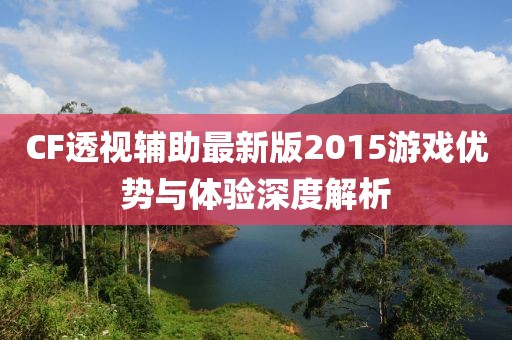 CF透視輔助最新版2015游戲優(yōu)勢與體驗(yàn)深度解析