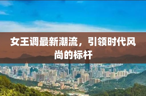 女王調(diào)最新潮流，引領(lǐng)時(shí)代風(fēng)尚的標(biāo)桿