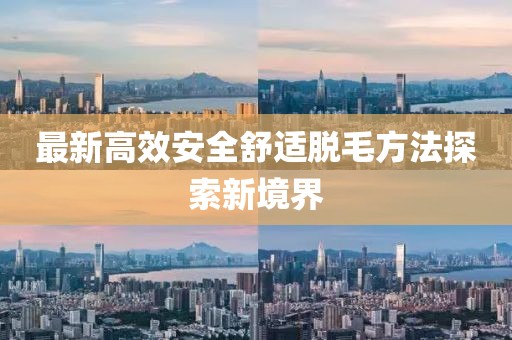 最新高效安全舒適脫毛方法探索新境界