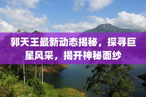郭天王最新動態(tài)揭秘，探尋巨星風采，揭開神秘面紗
