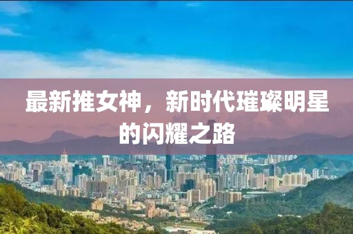 最新推女神，新時代璀璨明星的閃耀之路