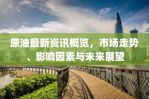 原油最新資訊概覽，市場走勢、影響因素與未來展望
