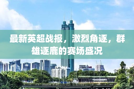 最新英超戰(zhàn)報(bào)，激烈角逐，群雄逐鹿的賽場(chǎng)盛況