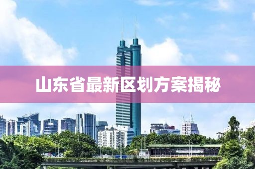 山東省最新區(qū)劃方案揭秘
