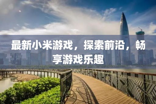 最新小米游戲，探索前沿，暢享游戲樂趣