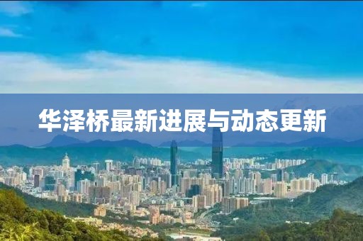 華澤橋最新進(jìn)展與動(dòng)態(tài)更新