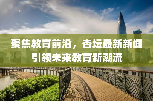 聚焦教育前沿，杏壇最新新聞引領(lǐng)未來教育新潮流