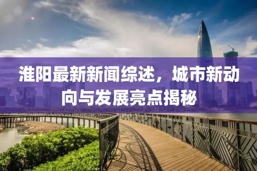 淮陽最新新聞綜述，城市新動(dòng)向與發(fā)展亮點(diǎn)揭秘