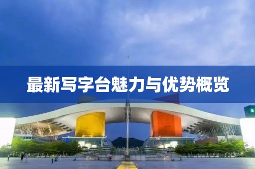 最新寫字臺魅力與優(yōu)勢概覽