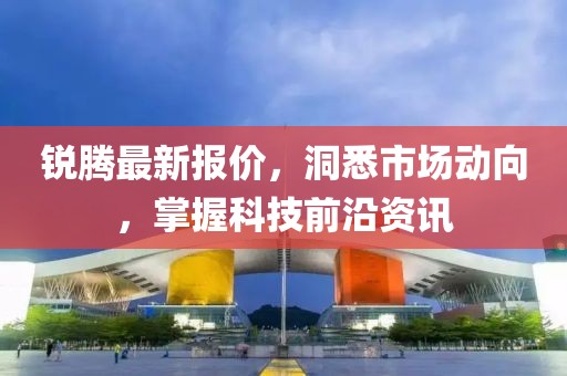 銳騰最新報(bào)價(jià)，洞悉市場(chǎng)動(dòng)向，掌握科技前沿資訊