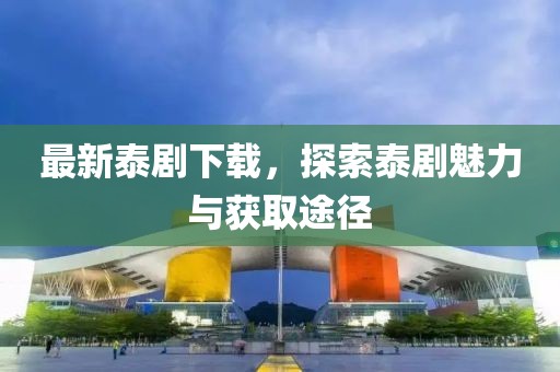 最新泰劇下載，探索泰劇魅力與獲取途徑