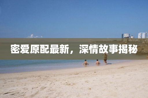 密愛原配最新，深情故事揭秘
