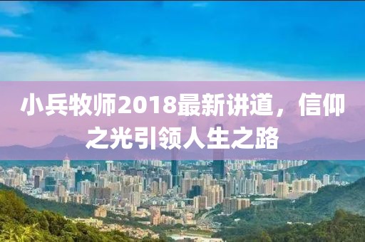 小兵牧師2018最新講道，信仰之光引領(lǐng)人生之路