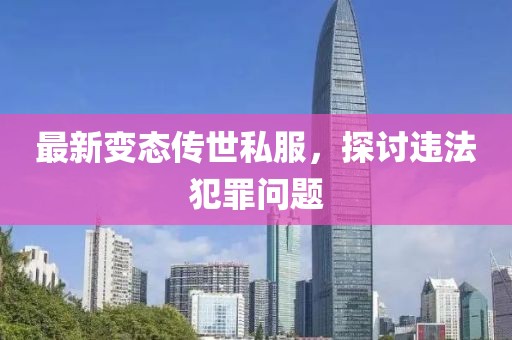 最新變態(tài)傳世私服，探討違法犯罪問(wèn)題