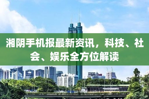 湘陰手機(jī)報(bào)最新資訊，科技、社會(huì)、娛樂(lè)全方位解讀