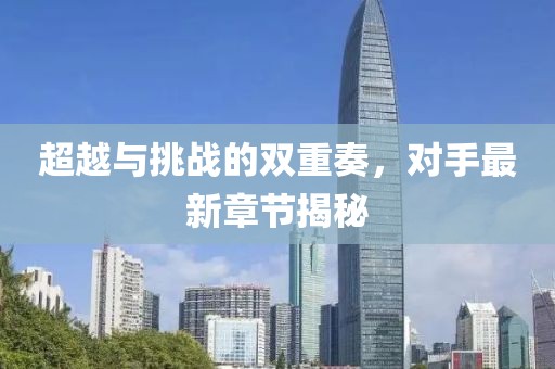 超越與挑戰(zhàn)的雙重奏，對(duì)手最新章節(jié)揭秘
