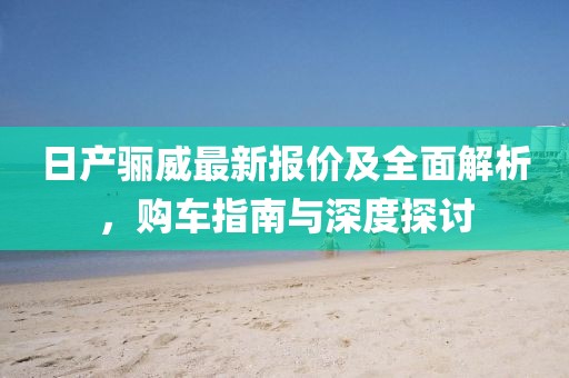 日產(chǎn)驪威最新報價及全面解析，購車指南與深度探討