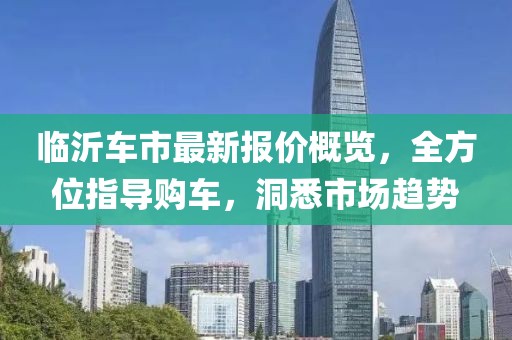 臨沂車市最新報(bào)價(jià)概覽，全方位指導(dǎo)購(gòu)車，洞悉市場(chǎng)趨勢(shì)