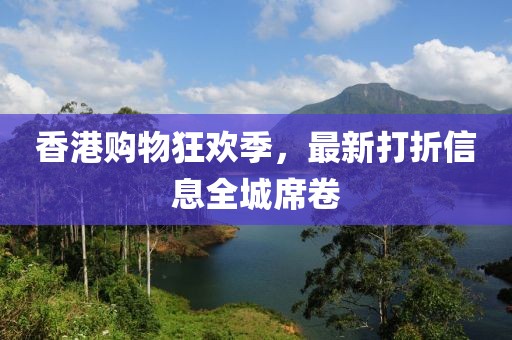 香港購物狂歡季，最新打折信息全城席卷