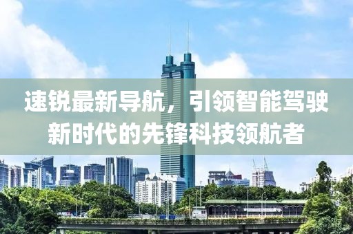 速銳最新導航，引領(lǐng)智能駕駛新時代的先鋒科技領(lǐng)航者