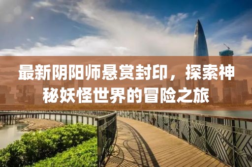 最新陰陽(yáng)師懸賞封印，探索神秘妖怪世界的冒險(xiǎn)之旅