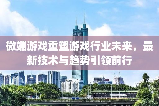 微端游戲重塑游戲行業(yè)未來，最新技術(shù)與趨勢引領(lǐng)前行