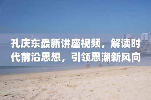 孔慶東最新講座視頻，解讀時代前沿思想，引領(lǐng)思潮新風(fēng)向