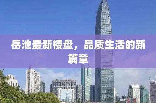 岳池最新樓盤，品質(zhì)生活的新篇章