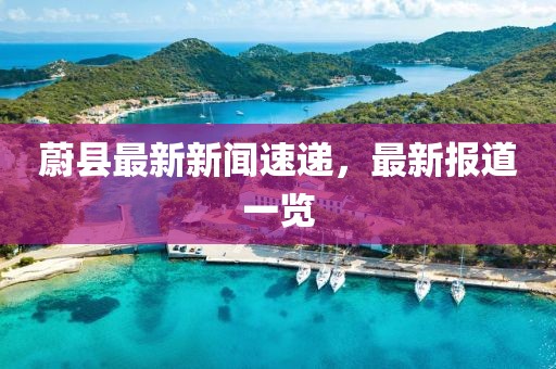 蔚縣最新新聞速遞，最新報道一覽
