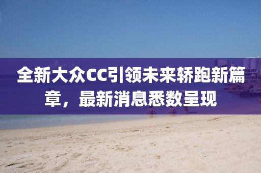 全新大眾CC引領(lǐng)未來轎跑新篇章，最新消息悉數(shù)呈現(xiàn)