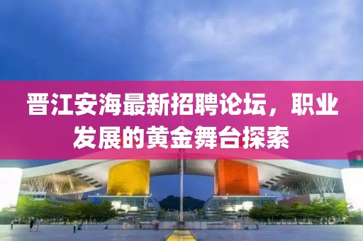 晉江安海最新招聘論壇，職業(yè)發(fā)展的黃金舞臺(tái)探索