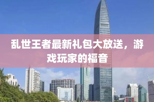 亂世王者最新禮包大放送，游戲玩家的福音