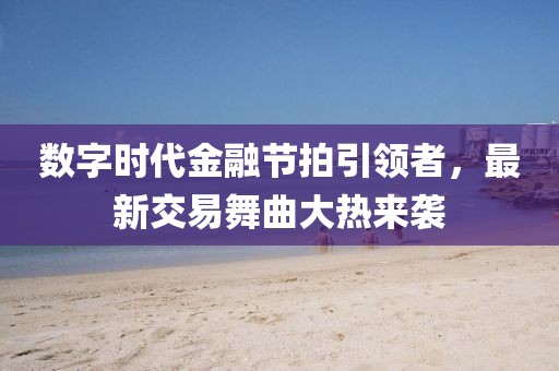 數(shù)字時(shí)代金融節(jié)拍引領(lǐng)者，最新交易舞曲大熱來(lái)襲