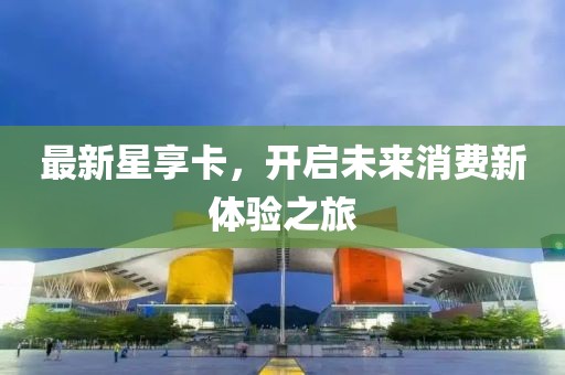 最新星享卡，開啟未來消費(fèi)新體驗之旅