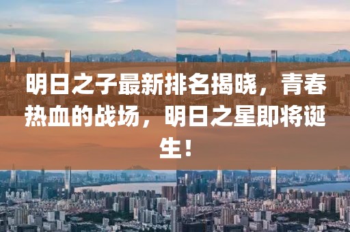 明日之子最新排名揭曉，青春熱血的戰(zhàn)場，明日之星即將誕生！