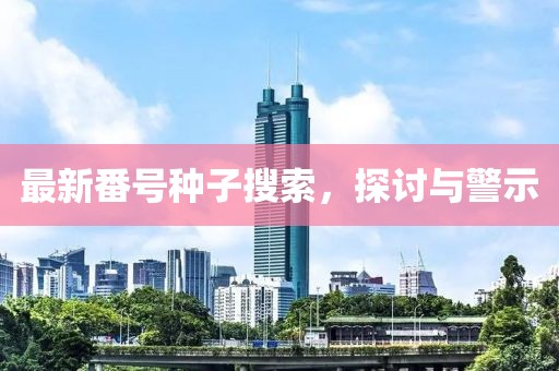 最新番號種子搜索，探討與警示