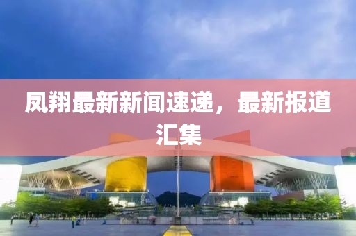 鳳翔最新新聞速遞，最新報道匯集