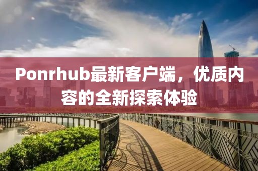 Ponrhub最新客戶端，優(yōu)質(zhì)內(nèi)容的全新探索體驗(yàn)