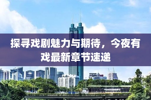 探尋戲劇魅力與期待，今夜有戲最新章節(jié)速遞