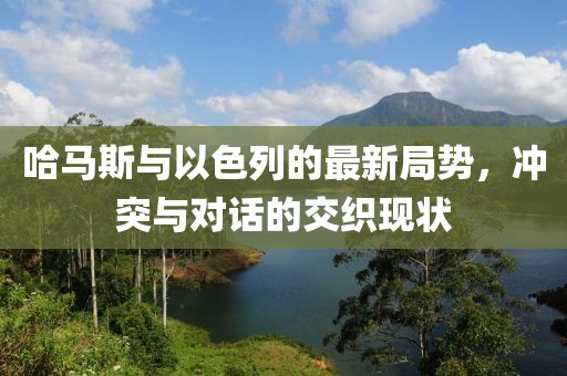 哈馬斯與以色列的最新局勢(shì)，沖突與對(duì)話的交織現(xiàn)狀