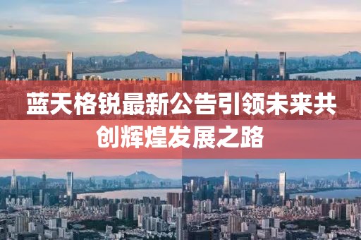 藍天格銳最新公告引領未來共創(chuàng)輝煌發(fā)展之路
