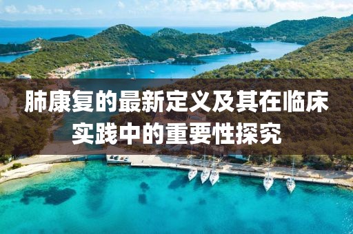 肺康復(fù)的最新定義及其在臨床實(shí)踐中的重要性探究