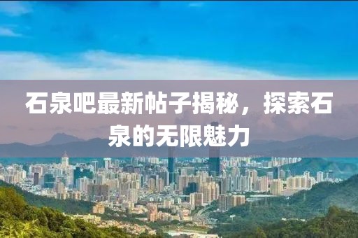 石泉吧最新帖子揭秘，探索石泉的無限魅力