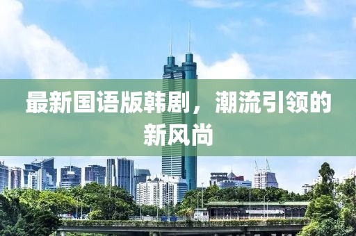 最新國語版韓劇，潮流引領(lǐng)的新風(fēng)尚