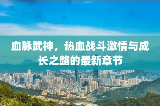 血脈武神，熱血戰(zhàn)斗激情與成長之路的最新章節(jié)