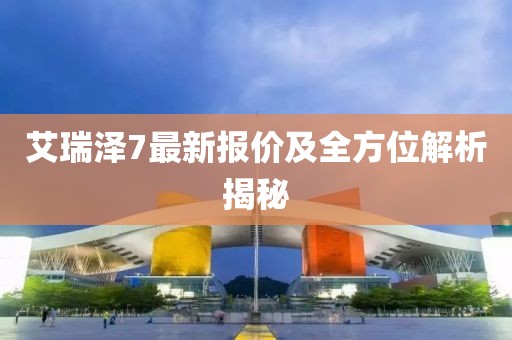艾瑞澤7最新報(bào)價(jià)及全方位解析揭秘