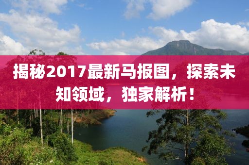 揭秘2017最新馬報(bào)圖，探索未知領(lǐng)域，獨(dú)家解析！