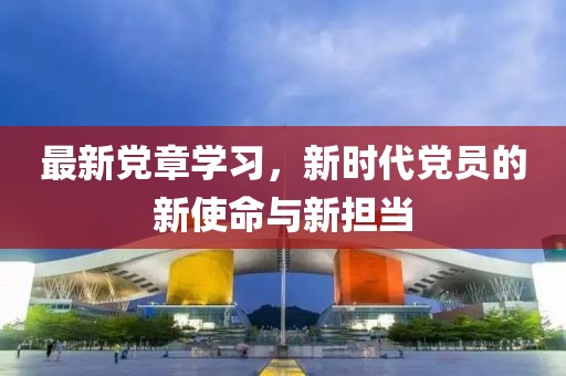 最新黨章學(xué)習(xí)，新時(shí)代黨員的新使命與新?lián)?dāng)