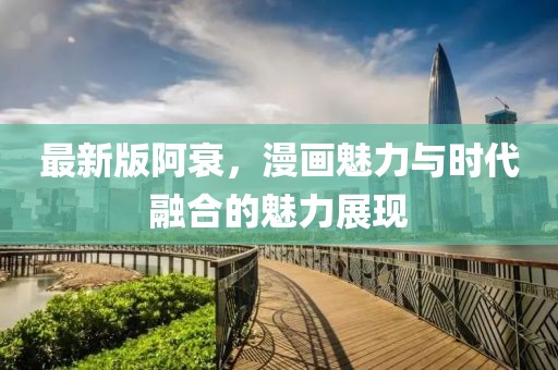 最新版阿衰，漫畫魅力與時(shí)代融合的魅力展現(xiàn)